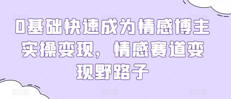 0基础快速成为情感博主实操变现，情感赛道变现野路子-kk网创