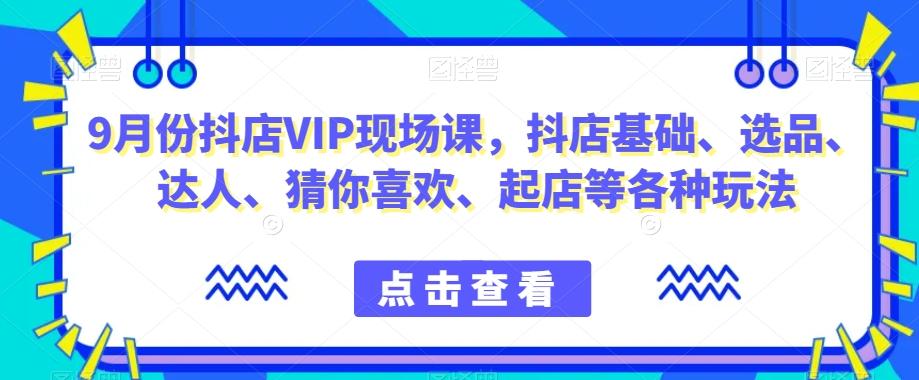9月份抖店VIP现场课，抖音小店基础、选品、达人、猜你喜欢、起店等各种玩法-kk网创