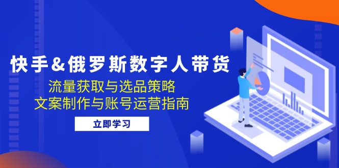 快手&俄罗斯 数字人带货：流量获取与选品策略 文案制作与账号运营指南-kk网创