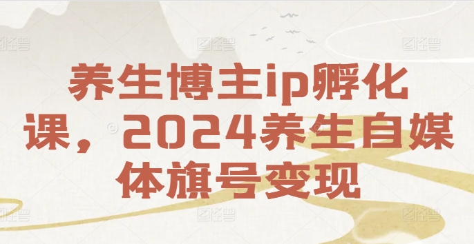 养生博主ip孵化课，2024养生自媒体旗号变现-kk网创
