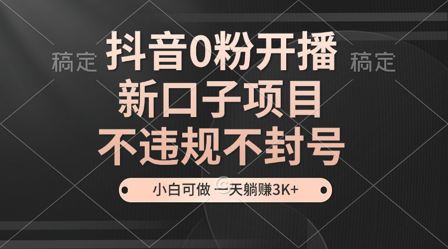 抖音0粉开播，新口子项目，不违规不封号，小白可做，一天躺赚3K+-kk网创