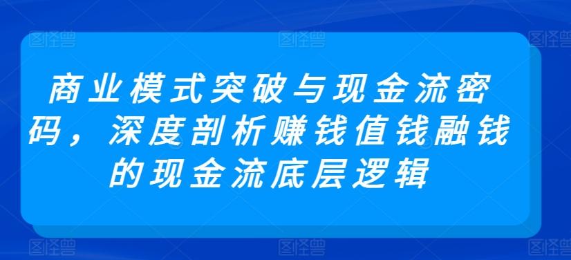 商业模式突破与现金流密码，深度剖析赚钱值钱融钱的现金流底层逻辑-kk网创
