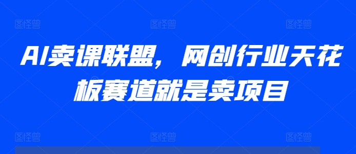 AI卖课联盟，网创行业天花板赛道就是卖项目-kk网创