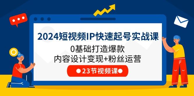 2024短视频IP快速起号实战课，0基础打造爆款内容设计变现+粉丝运营(23节-kk网创