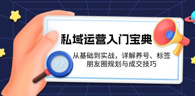 私域运营入门宝典：从基础到实战，详解养号、标签、朋友圈规划与成交技巧-kk网创