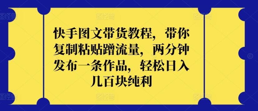 快手图文带货教程，带你复制粘贴蹭流量，两分钟发布一条作品，轻松日入几百块纯利【揭秘】-kk网创