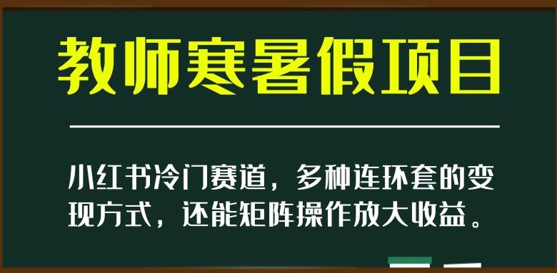 小红书冷门赛道，教师寒暑假项目，多种连环套的变现方式，还能矩阵操作放大收益【揭秘】-kk网创