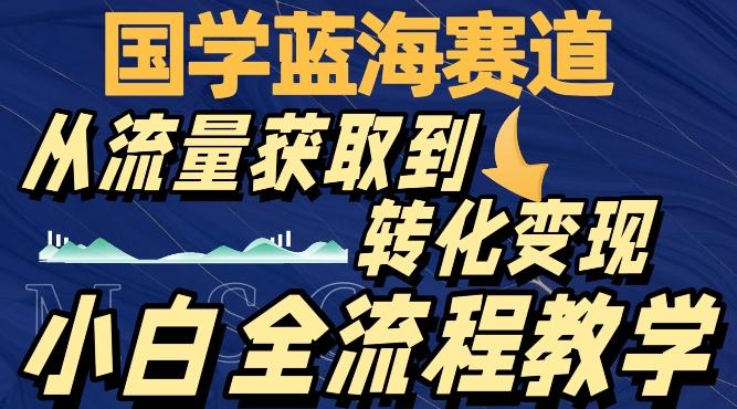 国学蓝海赛道，从流量获取，到转化变现，全流程教学-kk网创