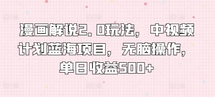 漫画解说2.0玩法，中视频计划蓝海项目，无脑操作，单日收益500+【揭秘】-kk网创