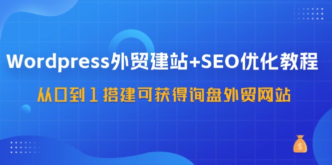 WordPress外贸建站+SEO优化教程，从0到1搭建可获得询盘外贸网站(57节课)-kk网创