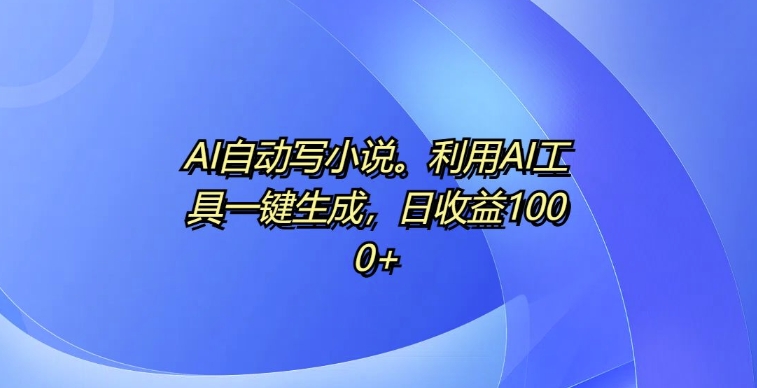 AI自动写小说，利用AI工具一键生成，日收益1k【揭秘】-kk网创