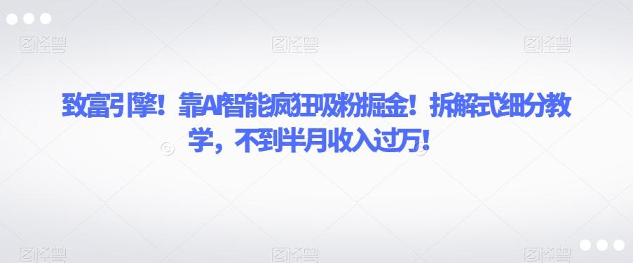 致富引擎！靠AI智能疯狂吸粉掘金！拆解式细分教学，不到半月收入过万【揭秘】-kk网创