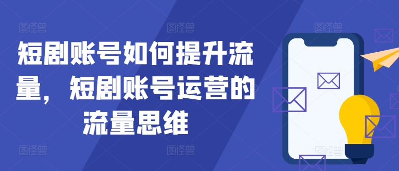 短剧账号如何提升流量，短剧账号运营的流量思维-kk网创