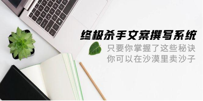 (9928期)终极 杀手文案-撰写系统 只要你掌握了这些秘诀 你可以在沙漠里卖沙子-42节-kk网创