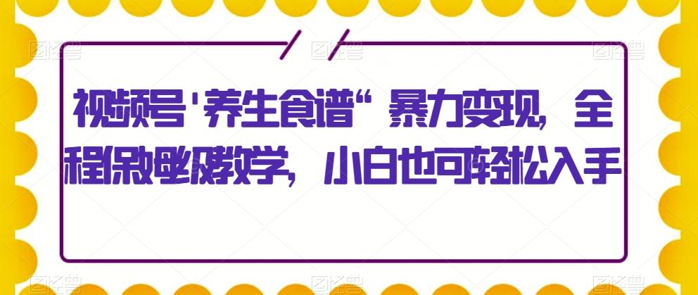 视频号’养生食谱“暴力变现，全程保姆级教学，小白也可轻松入手-kk网创