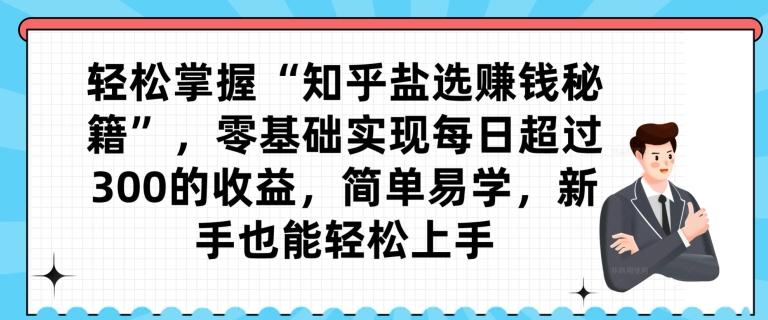 轻松掌握“知乎盐选赚钱秘籍”，零基础实现每日超过300的收益，简单易学，新手也能轻松上手-kk网创