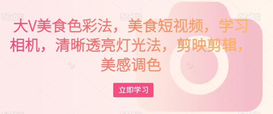 大V美食色彩法，美食短视频，学习相机，清晰透亮灯光法，剪映剪辑，美感调色-kk网创
