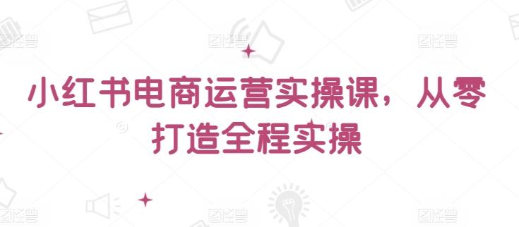 小红书电商运营实操课，​从零打造全程实操-kk网创