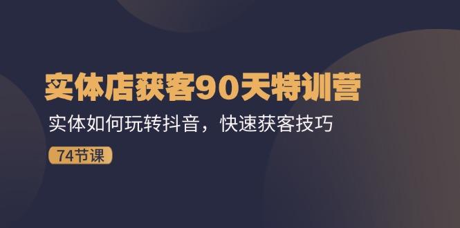 实体店获客90天特训营：实体如何玩转抖音，快速获客技巧(74节-kk网创