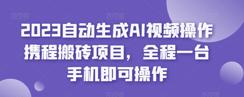2023自动生成AI视频操作携程搬砖项目，全程一台手机即可操作-kk网创
