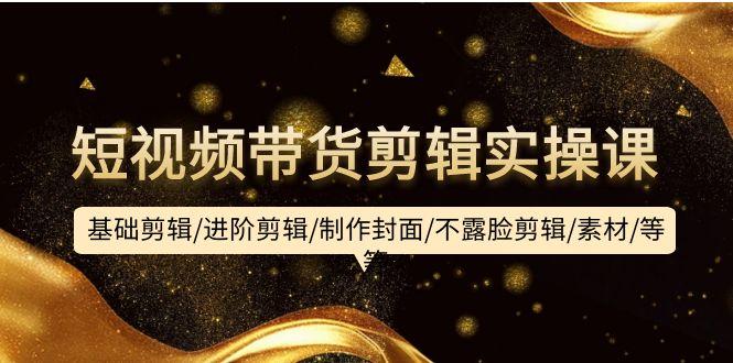 (9887期)短视频带货剪辑实操课：基础剪辑/进阶剪辑/制作封面/不露脸剪辑/素材/等等-kk网创