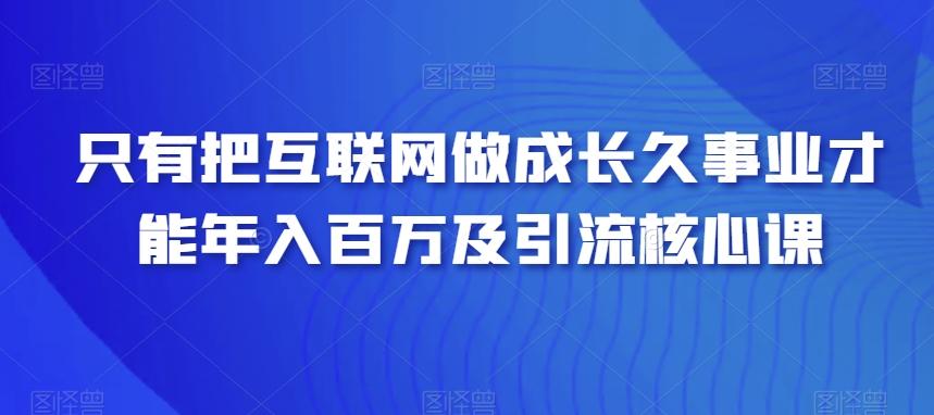 只有把互联网做成长久事业才能年入百万及引流核心课-kk网创