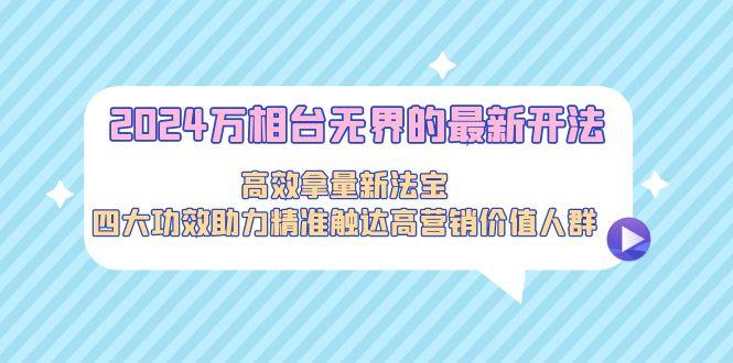 2024万相台无界的最新开法，高效拿量新法宝，四大功效助力精准触达高营…-kk网创