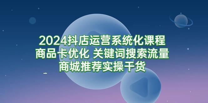 (9438期)2024抖店运营系统化课程：商品卡优化 关键词搜索流量商城推荐实操干货-kk网创