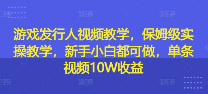游戏发行人视频教学，保姆级实操教学，新手小白都可做，单条视频10W收益-kk网创