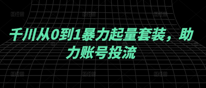 千川从0到1暴力起量套装，助力账号投流-kk网创