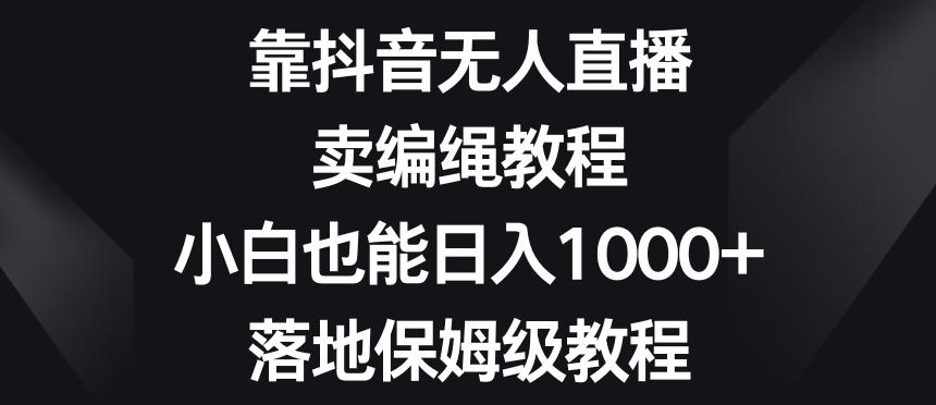 靠抖音无人直播，卖编绳教程，小白也能日入1000+，落地保姆级教程【揭秘】-kk网创