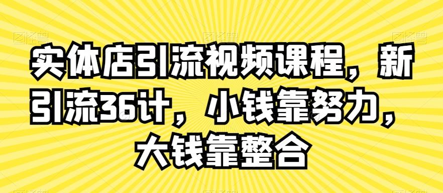 实体店引流视频课程，新引流36计，小钱靠努力，大钱靠整合-kk网创