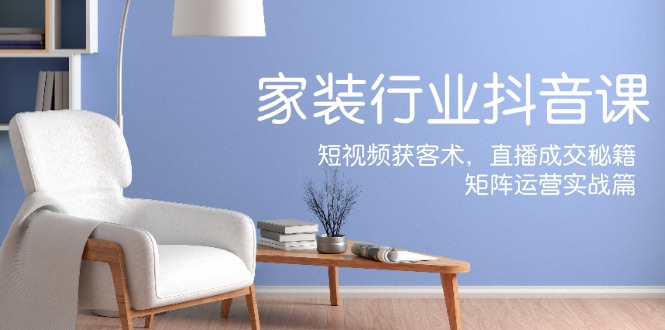 家装抖音课：短视频获客术，直播成交秘籍，矩阵运营实战篇-kk网创