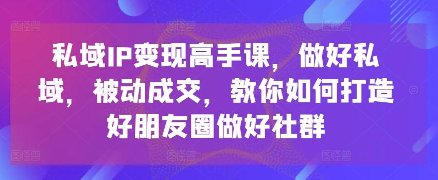 私域IP变现高手课，做好私域，被动成交，教你如何打造好朋友圈做好社群-kk网创