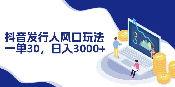 抖音发行人风口玩法，一单30，日入3000+-kk网创