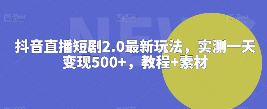 抖音直播短剧2.0最新玩法，实测一天变现500+，教程+素材【揭秘】-kk网创