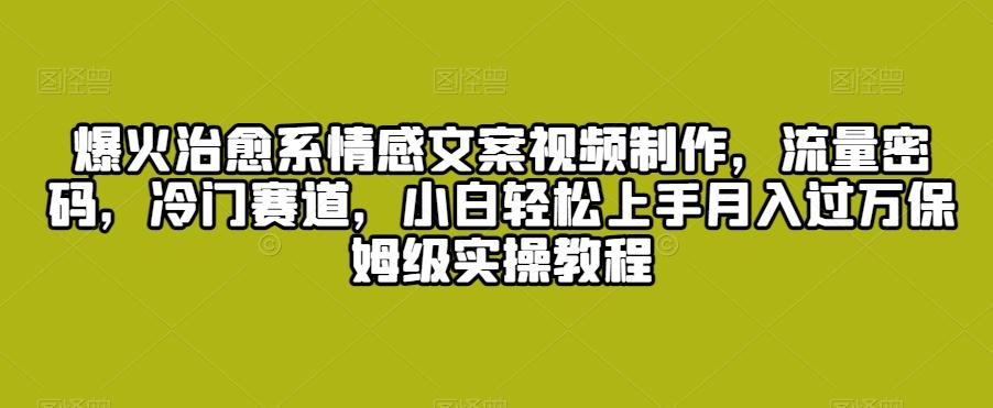 爆火治愈系情感文案视频制作，流量密码，冷门赛道，小白轻松上手月入过万保姆级实操教程【揭秘】-kk网创