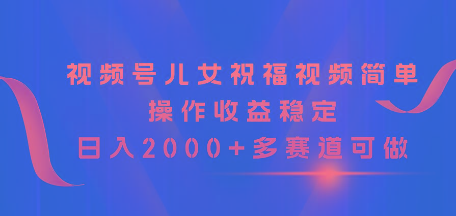 视频号儿女祝福视频，简单操作收益稳定，日入2000+，多赛道可做-kk网创