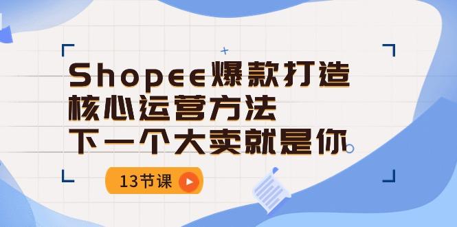 Shopee-爆款打造核心运营方法，下一个大卖就是你(13节课-kk网创