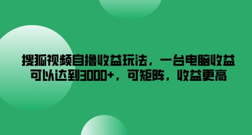 搜狐视频自撸收益玩法，一台电脑收益可以达到3k+，可矩阵，收益更高【揭秘】-kk网创