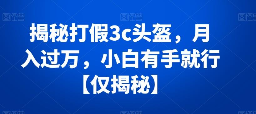 揭秘打假3c头盔，月入过万，小白有手就行【仅揭秘】-kk网创