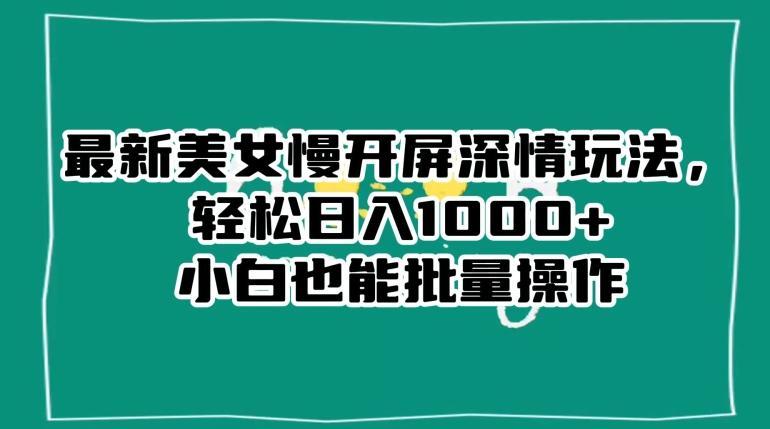 最新美女慢开屏深情玩法，轻松日入1000+小白也能批量操作-kk网创