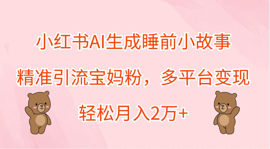 小红书AI生成睡前小故事，精准引流宝妈粉，多平台变现，轻松月入2万+-kk网创