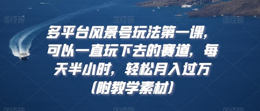 多平台风景号玩法第一课，可以一直玩下去的赛道，每天半小时，轻松月入过万（附教学素材）【揭秘】-kk网创