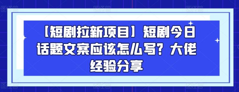 【短剧拉新项目】短剧今日话题文案应该怎么写？大佬经验分享-kk网创