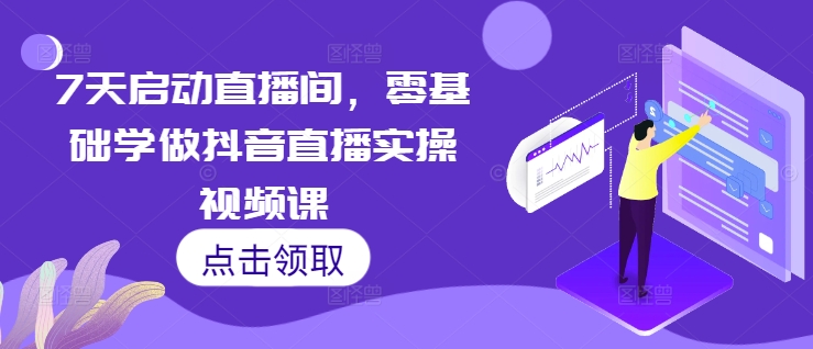 7天启动直播间，零基础学做抖音直播实操视频课-kk网创