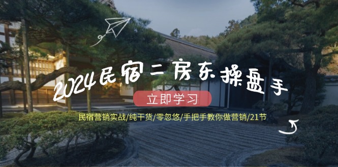 2024民宿二房东操盘手 民宿营销实战/纯干货/零忽悠/手把手教你做营销/21节-kk网创