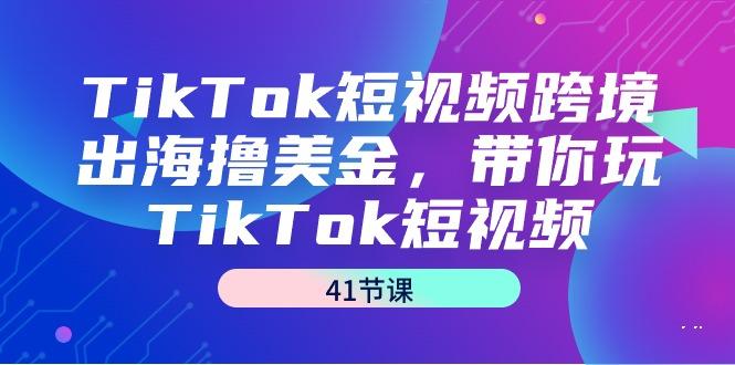 TikTok短视频跨境出海撸美金，带你玩TikTok短视频(41节课)-kk网创