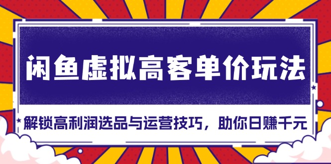 闲鱼虚拟高客单价玩法：解锁高利润选品与运营技巧，助你日赚千元！-kk网创