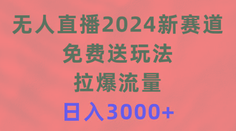 (9496期)无人直播2024新赛道，免费送玩法，拉爆流量，日入3000+-kk网创